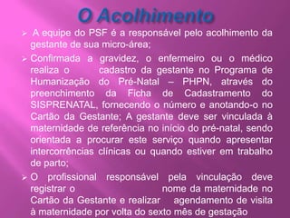 O Acolhimento A equipe do PSF é a responsável pelo acolhimento da gestante de sua micro-área;