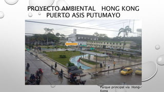PROYECTO AMBIENTAL HONG KONG
PUERTO ASIS PUTUMAYO
Parque principal vía Hong
Kong
 