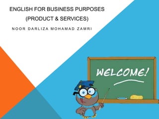 ENGLISH FOR BUSINESS PURPOSES
    (PRODUCT & SERVICES)
NOOR DARLIZA MOHAMAD ZAMRI
 