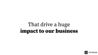 That drive a huge
impact to our business
 