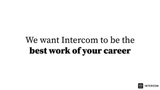 We want Intercom to be the
best work of your career
 