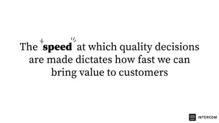 The speed at which quality decisions
are made dictates how fast we can
bring value to customers
 