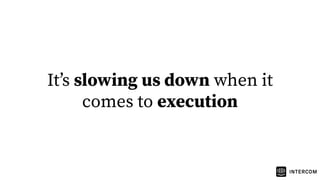 Itʼs slowing us down when it
comes to execution
 
