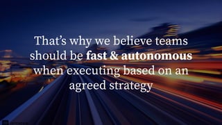 speed
Thatʼs why we believe teams
should be fast & autonomous
when executing based on an
agreed strategy
 