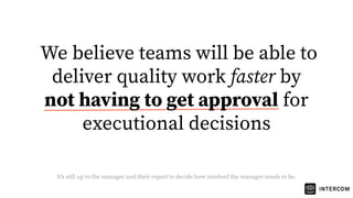 We believe teams will be able to
deliver quality work faster by
not having to get approval for
executional decisions
Itʼs still up to the manager and their report to decide how involved the manager needs to be.
 
