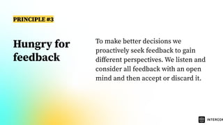 Hungry for
feedback
To make better decisions we
proactively seek feedback to gain
diﬀerent perspectives. We listen and
consider all feedback with an open
mind and then accept or discard it.
PRINCIPLE #3
 
