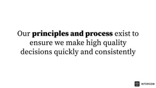 Our principles and process exist to
ensure we make high quality
decisions quickly and consistently
 