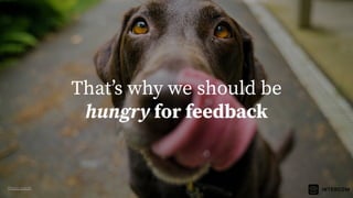 Thatʼs why we should be
hungry for feedback
Photo credit
 