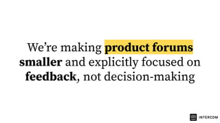 Weʼre making product forums
smaller and explicitly focused on
feedback, not decision-making
 