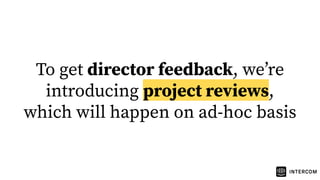 To get director feedback, weʼre
introducing project reviews,
which will happen on ad-hoc basis
 