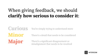 Curious
Minor
Major
Youʼre simply trying to understand more
Thereʼs a detail that needs to be considered
Thereʼs a signiﬁcant disagreement or
misalignment that needs to be resolved
When giving feedback, we should
clarify how serious to consider it:
 