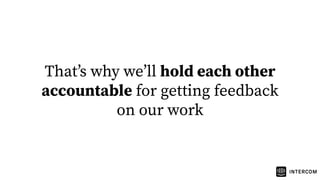 Thatʼs why weʼll hold each other
accountable for getting feedback
on our work
 