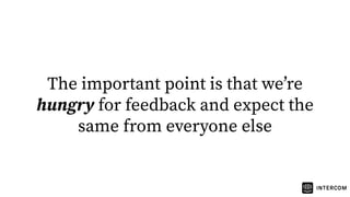 The important point is that weʼre
hungry for feedback and expect the
same from everyone else
 