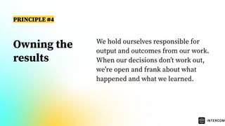 Owning the
results
We hold ourselves responsible for
output and outcomes from our work.
When our decisions donʼt work out,
weʼre open and frank about what
happened and what we learned.
PRINCIPLE #4
 