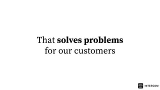 That solves problems
for our customers
 