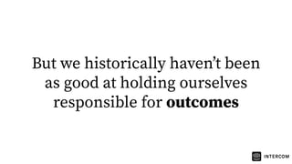 But we historically havenʼt been
as good at holding ourselves
responsible for outcomes
 