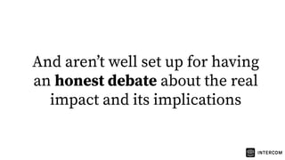 And arenʼt well set up for having
an honest debate about the real
impact and its implications
 