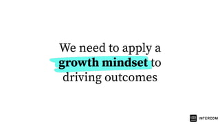 We need to apply a
growth mindset to
driving outcomes
 
