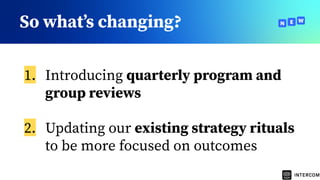 So whatʼs changing?
1. Introducing quarterly program and
group reviews
2. Updating our existing strategy rituals
to be more focused on outcomes
 