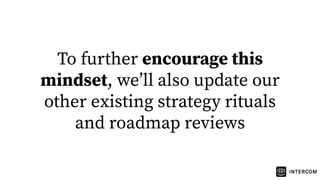 To further encourage this
mindset, weʼll also update our
other existing strategy rituals
and roadmap reviews
 