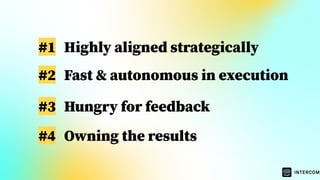 #1 Highly aligned strategically
#2 Fast & autonomous in execution
#3 Hungry for feedback
#4 Owning the results
 