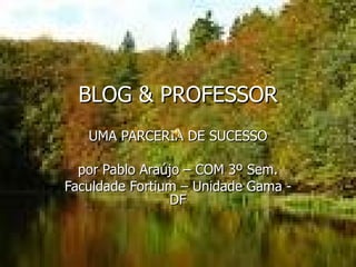 BLOG & PROFESSOR UMA PARCERIA DE SUCESSO por Pablo Araújo – COM 3º Sem. Faculdade Fortium – Unidade Gama - DF 