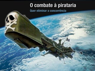 O combate à pirataria
Quer eliminar a concorrência
 