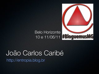 Belo Horizonte
                10 e 11/06/11



João Carlos Caribé
http://entropia.blog.br
 