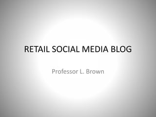 RETAIL SOCIAL MEDIA BLOG 
Professor L. Brown 
 