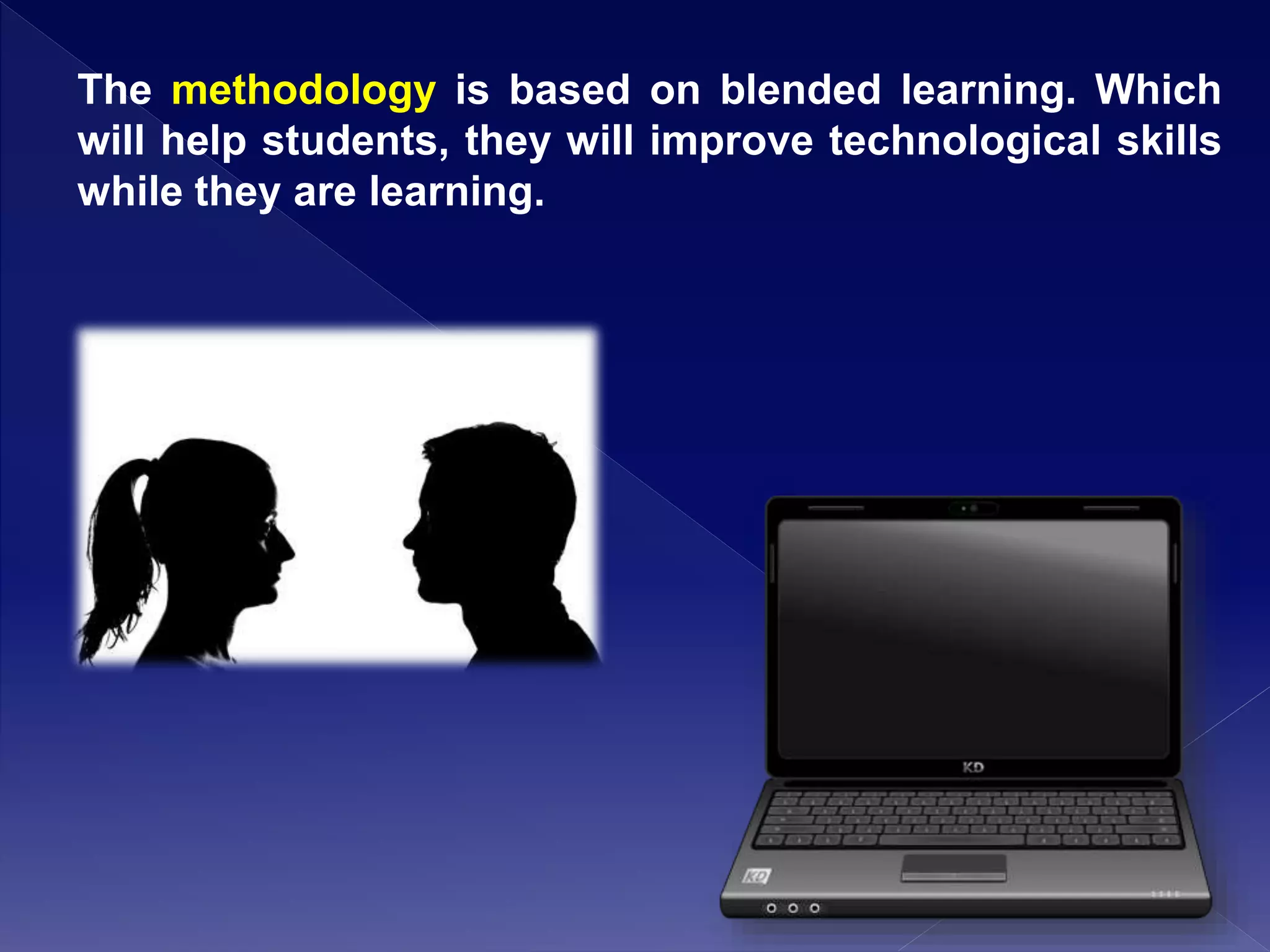 The methodology is based on blended learning. Which
will help students, they will improve technological skills
while they are learning.
 