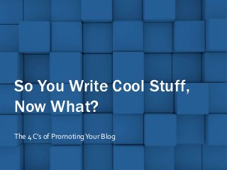 So You Write Cool Stuff,
Now What?
The 4 C’s of Promoting Your Blog
 