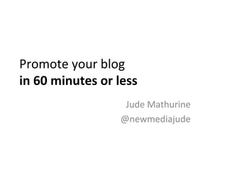 Promote your blog
in 60 minutes or less
Jude Mathurine
@newmediajude
 