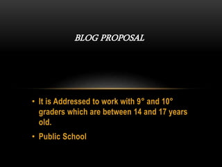 • It is Addressed to work with 9° and 10°
graders which are between 14 and 17 years
old.
• Public School
BLOG PROPOSAL
 