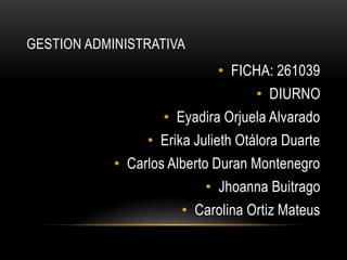 GESTION ADMINISTRATIVA
                             • FICHA: 261039
                                   • DIURNO
                   • Eyadira Orjuela Alvarado
                 • Erika Julieth Otálora Duarte
            • Carlos Alberto Duran Montenegro
                           • Jhoanna Buitrago
                      • Carolina Ortiz Mateus
 