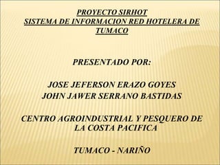 PROYECTO SIRHOTSISTEMA DE INFORMACION RED HOTELERA DE TUMACO PRESENTADO POR: JOSE JEFERSON ERAZO GOYES JOHN JAWER SERRANO BASTIDAS CENTRO AGROINDUSTRIAL Y PESQUERO DE LA COSTA PACIFICA TUMACO - NARIÑO 