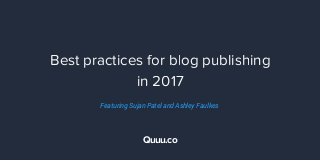 Best practices for blog publishing
in 2017
Quuu.co
Featuring Sujan Patel and Ashley Faulkes 
 