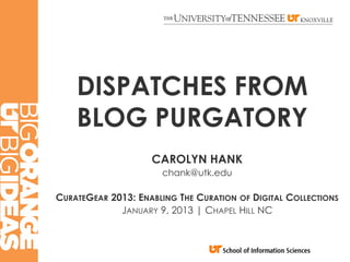 DISPATCHES FROM
    BLOG PURGATORY
                    CAROLYN HANK
                      chank@utk.edu

CURATEGEAR 2013: ENABLING THE CURATION OF DIGITAL COLLECTIONS
             JANUARY 9, 2013 | CHAPEL HILL NC
 