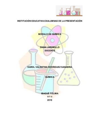 INSTITUCIÓN EDUCATIVA EXALUMNAS DE LA PRESENTACIÓN
MÓDULO DE QUÍMICA
DIANA JARAMILLO
DOCENTE
KAROL VALENTINA RODRIGUEZ SANABRIA
QUÍMICA
IBAGUÉ TOLIMA
11°-1
2019
 