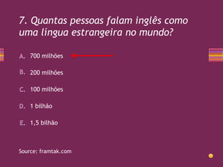 7. Quantas pessoas falam inglês como
uma língua estrangeira no mundo?
700 milhões
200 milhões
100 milhões
1 bilhão
1,5 bilhão

Source: framtak.com

 