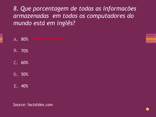8. Que porcentagem de todas as informacões
armazenadas em todos os computadores do
mundo está em inglês?
80%
70%
60%
50%
40%

Source: factslides.com

 