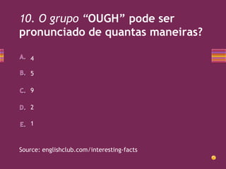 10. O grupo “OUGH” pode ser
pronunciado de quantas maneiras?
4
5
9
2
1

Source: englishclub.com/interesting-facts

 