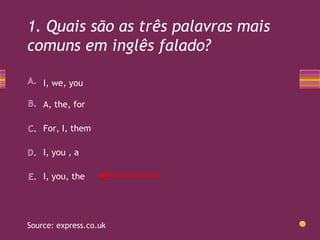 1. Quais são as três palavras mais
comuns em inglês falado?
I, we, you
A, the, for
For, I, them
I, you , a
I, you, the

Source: express.co.uk

 