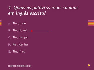 4. Quais as palavras mais comuns
em inglês escrito?
The , I, me
The, of, and
The, me, you
Me , you, her
The, if, no

Source: express.co.uk

 