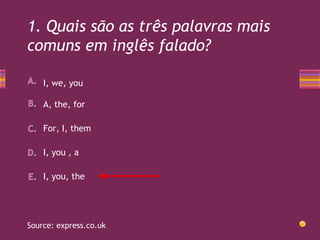 1. Quais são as três palavras mais
comuns em inglês falado?
I, we, you
A, the, for
For, I, them
I, you , a
I, you, the

So...