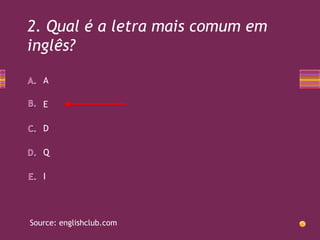 2. Qual é a letra mais comum em
inglês?
A
E
D
Q
I

Source: englishclub.com

 
