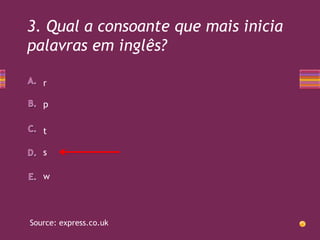 3. Qual a consoante que mais inicia
palavras em inglês?
r
p
t
s
w

Source: express.co.uk

 