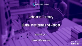 14.2.2019
Reboot IoT Factory
Digital Platforms and Reboot
Erkki Siira, VTT
rebootiotfactory.com
 