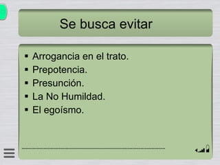 Se busca evitar Arrogancia en el trato. Prepotencia. Presunción. La No Humildad. El egoísmo. 