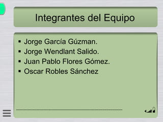 Integrantes del Equipo Jorge García Gúzman. Jorge Wendlant Salido. Juan Pablo Flores Gómez. Oscar Robles Sánchez 