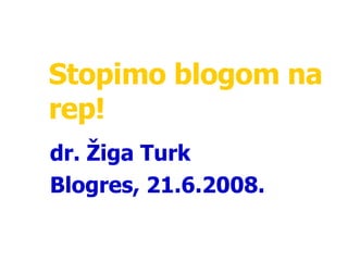 Stopimo blogom na rep! dr. Žiga Turk Blogres ,  21 . 6 .2008 . 